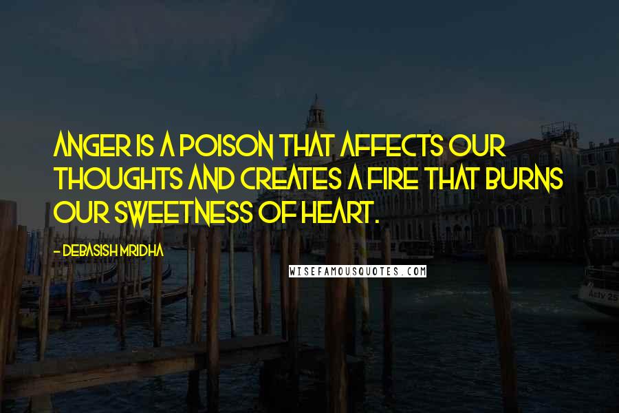 Debasish Mridha Quotes: Anger is a poison that affects our thoughts and creates a fire that burns our sweetness of heart.