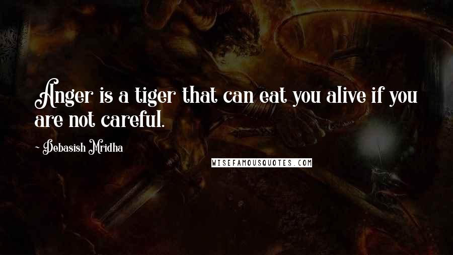 Debasish Mridha Quotes: Anger is a tiger that can eat you alive if you are not careful.