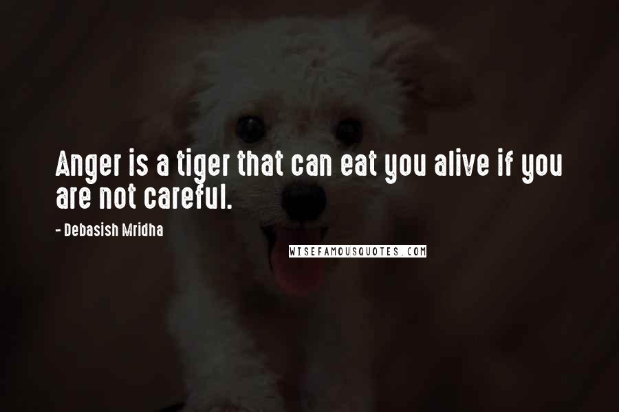 Debasish Mridha Quotes: Anger is a tiger that can eat you alive if you are not careful.