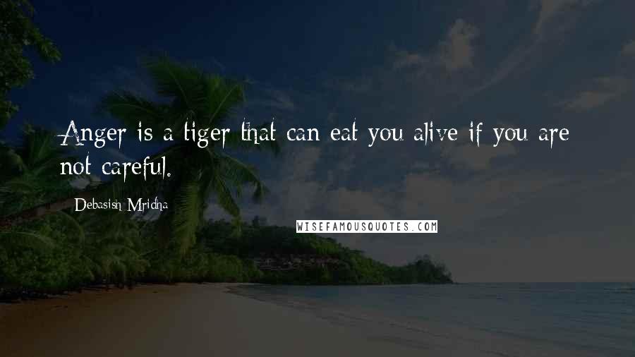 Debasish Mridha Quotes: Anger is a tiger that can eat you alive if you are not careful.