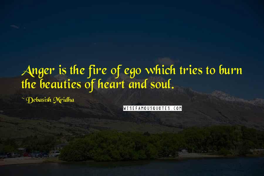 Debasish Mridha Quotes: Anger is the fire of ego which tries to burn the beauties of heart and soul.