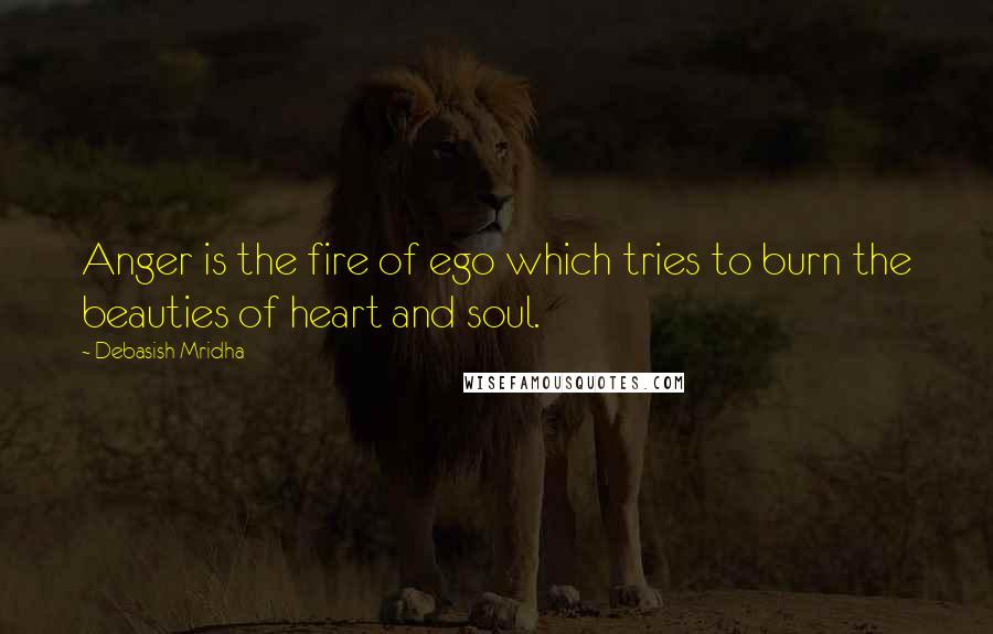 Debasish Mridha Quotes: Anger is the fire of ego which tries to burn the beauties of heart and soul.