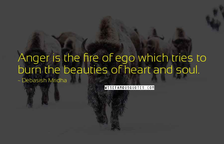 Debasish Mridha Quotes: Anger is the fire of ego which tries to burn the beauties of heart and soul.