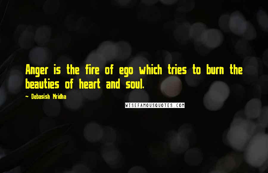 Debasish Mridha Quotes: Anger is the fire of ego which tries to burn the beauties of heart and soul.