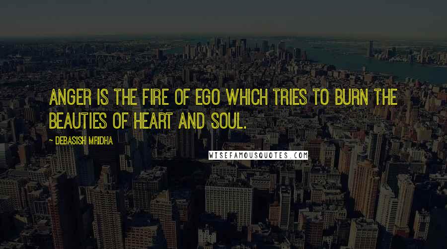 Debasish Mridha Quotes: Anger is the fire of ego which tries to burn the beauties of heart and soul.