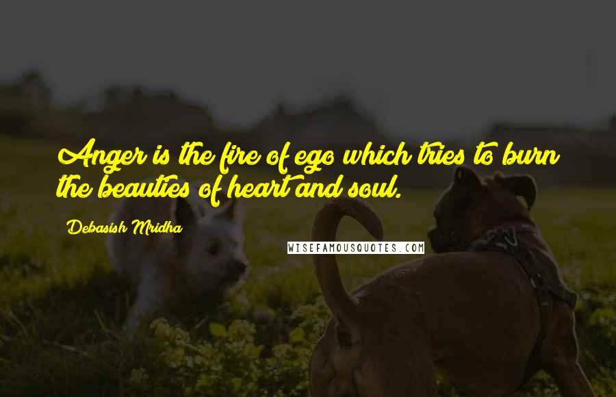 Debasish Mridha Quotes: Anger is the fire of ego which tries to burn the beauties of heart and soul.