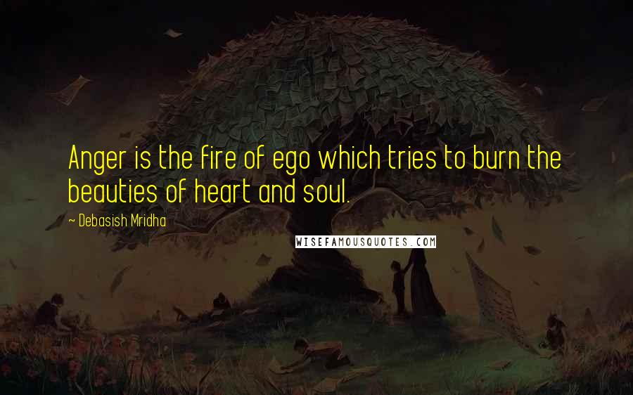 Debasish Mridha Quotes: Anger is the fire of ego which tries to burn the beauties of heart and soul.