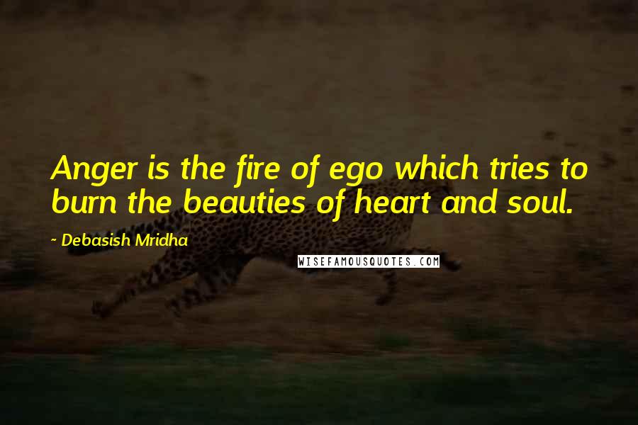 Debasish Mridha Quotes: Anger is the fire of ego which tries to burn the beauties of heart and soul.