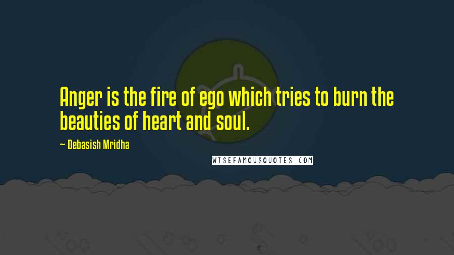 Debasish Mridha Quotes: Anger is the fire of ego which tries to burn the beauties of heart and soul.