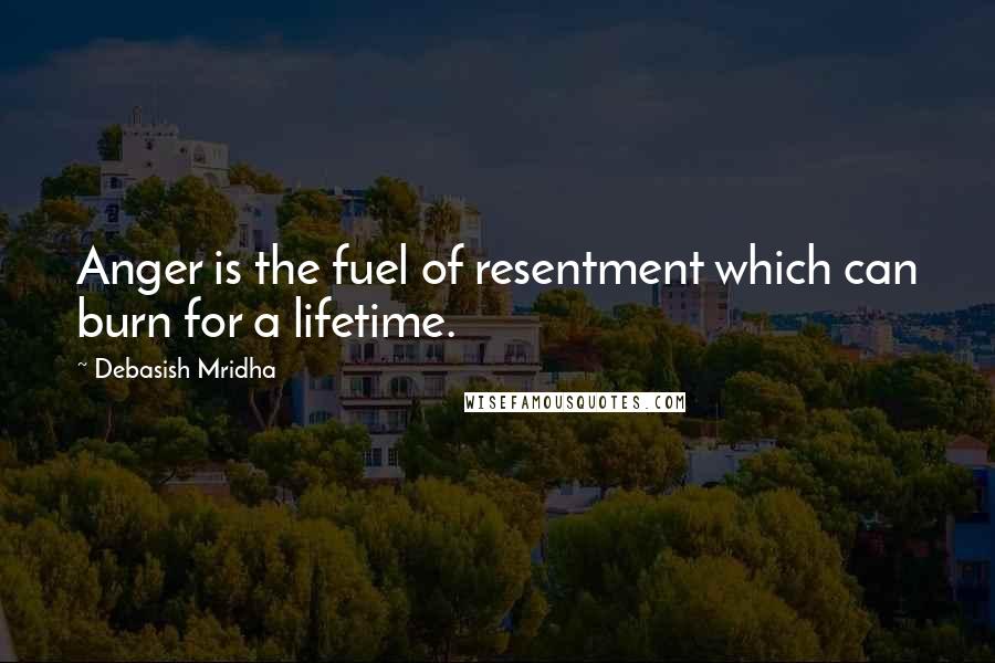 Debasish Mridha Quotes: Anger is the fuel of resentment which can burn for a lifetime.