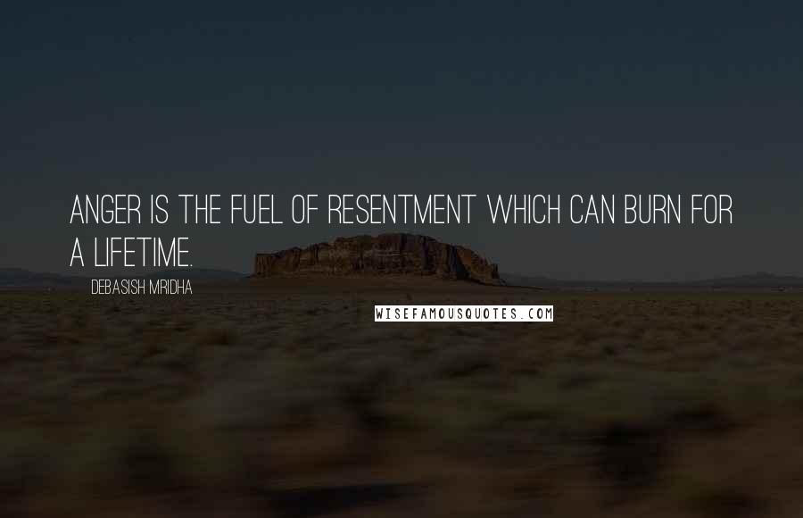 Debasish Mridha Quotes: Anger is the fuel of resentment which can burn for a lifetime.