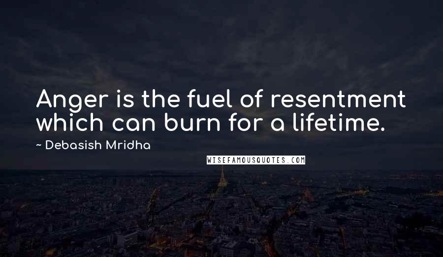 Debasish Mridha Quotes: Anger is the fuel of resentment which can burn for a lifetime.