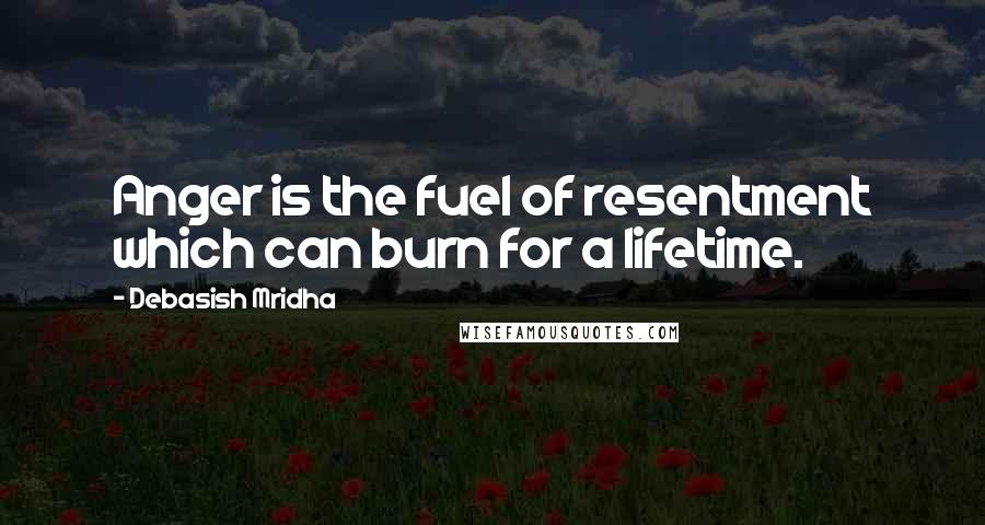 Debasish Mridha Quotes: Anger is the fuel of resentment which can burn for a lifetime.