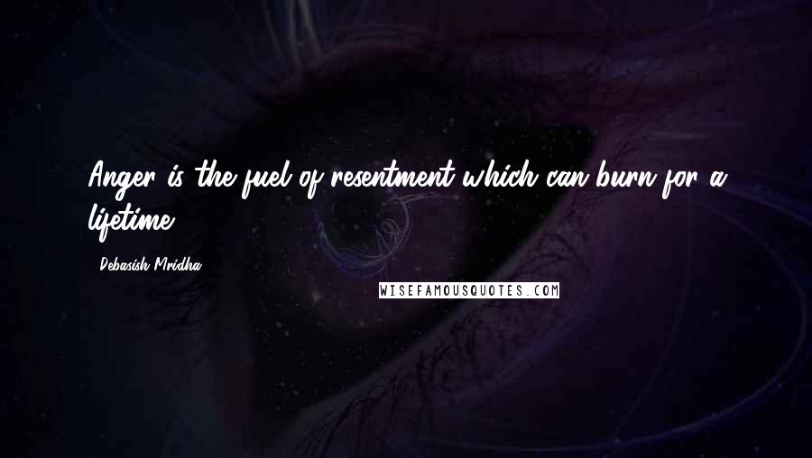 Debasish Mridha Quotes: Anger is the fuel of resentment which can burn for a lifetime.