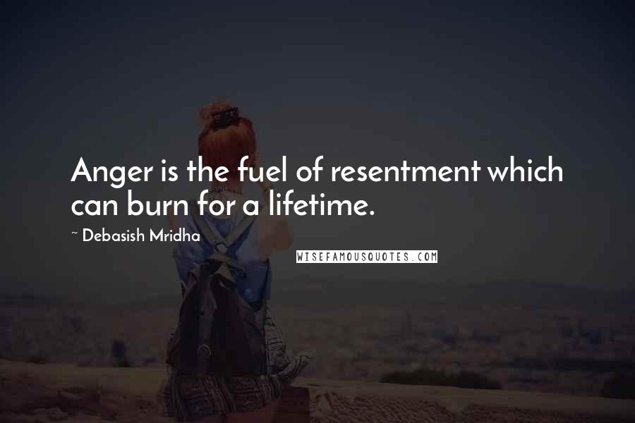 Debasish Mridha Quotes: Anger is the fuel of resentment which can burn for a lifetime.
