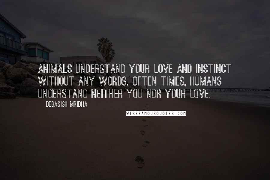 Debasish Mridha Quotes: Animals understand your love and instinct without any words. Often times, humans understand neither you nor your love.