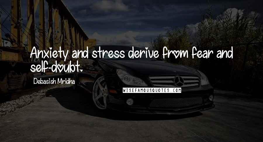 Debasish Mridha Quotes: Anxiety and stress derive from fear and self-doubt.