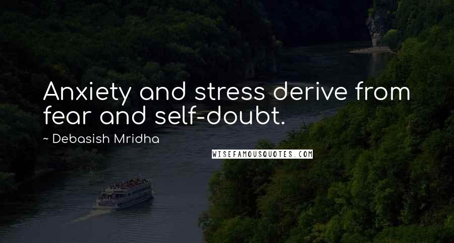 Debasish Mridha Quotes: Anxiety and stress derive from fear and self-doubt.