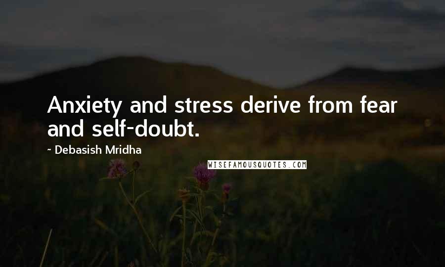 Debasish Mridha Quotes: Anxiety and stress derive from fear and self-doubt.