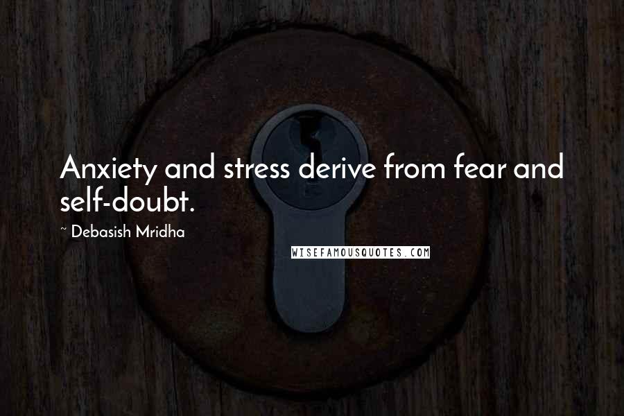 Debasish Mridha Quotes: Anxiety and stress derive from fear and self-doubt.