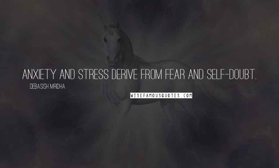 Debasish Mridha Quotes: Anxiety and stress derive from fear and self-doubt.