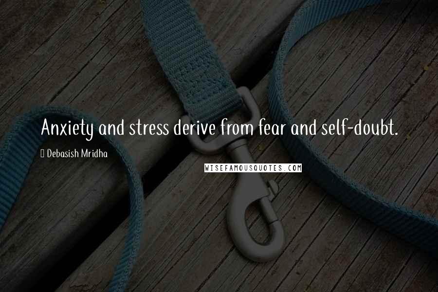 Debasish Mridha Quotes: Anxiety and stress derive from fear and self-doubt.