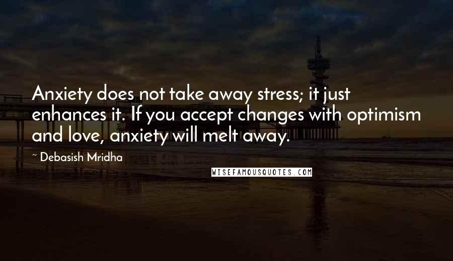 Debasish Mridha Quotes: Anxiety does not take away stress; it just enhances it. If you accept changes with optimism and love, anxiety will melt away.