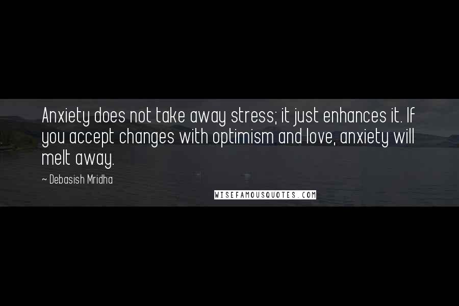 Debasish Mridha Quotes: Anxiety does not take away stress; it just enhances it. If you accept changes with optimism and love, anxiety will melt away.