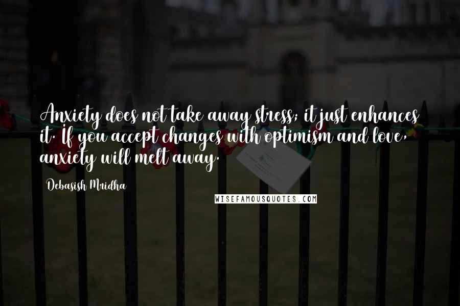 Debasish Mridha Quotes: Anxiety does not take away stress; it just enhances it. If you accept changes with optimism and love, anxiety will melt away.