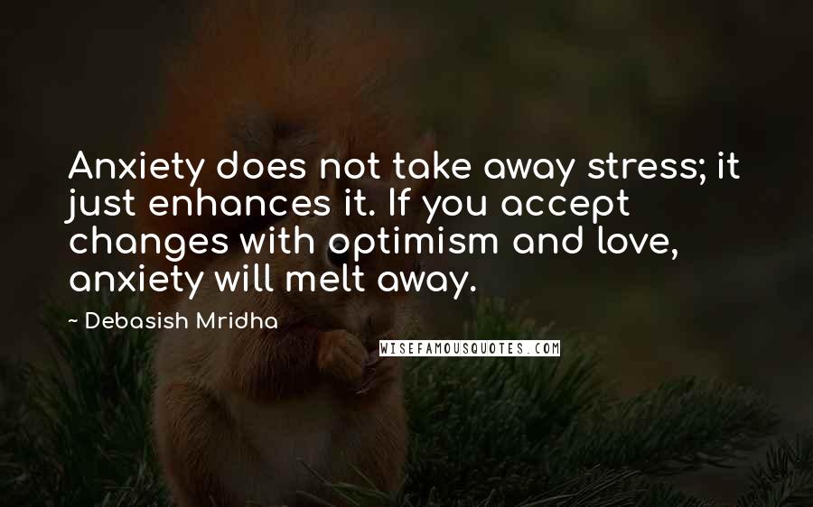 Debasish Mridha Quotes: Anxiety does not take away stress; it just enhances it. If you accept changes with optimism and love, anxiety will melt away.