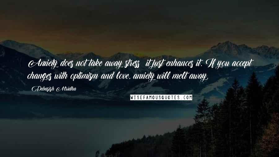 Debasish Mridha Quotes: Anxiety does not take away stress; it just enhances it. If you accept changes with optimism and love, anxiety will melt away.
