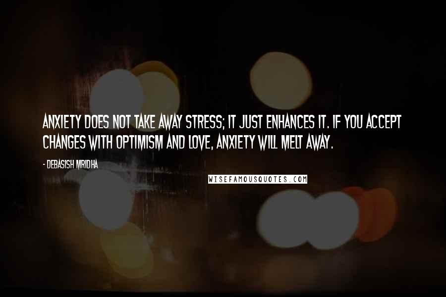 Debasish Mridha Quotes: Anxiety does not take away stress; it just enhances it. If you accept changes with optimism and love, anxiety will melt away.