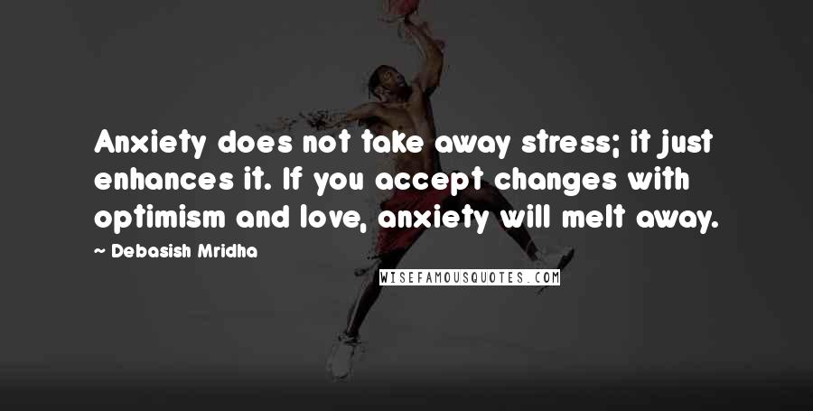 Debasish Mridha Quotes: Anxiety does not take away stress; it just enhances it. If you accept changes with optimism and love, anxiety will melt away.