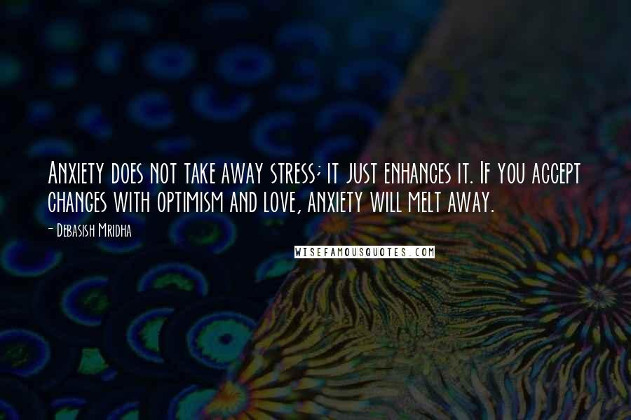 Debasish Mridha Quotes: Anxiety does not take away stress; it just enhances it. If you accept changes with optimism and love, anxiety will melt away.