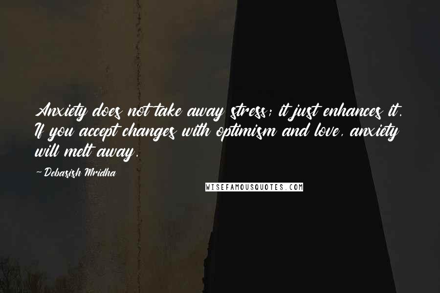 Debasish Mridha Quotes: Anxiety does not take away stress; it just enhances it. If you accept changes with optimism and love, anxiety will melt away.