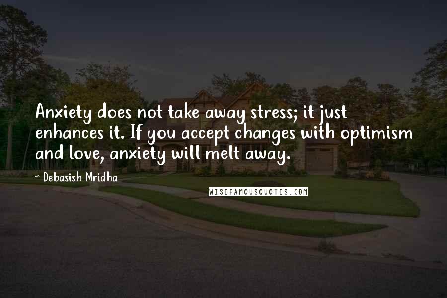 Debasish Mridha Quotes: Anxiety does not take away stress; it just enhances it. If you accept changes with optimism and love, anxiety will melt away.