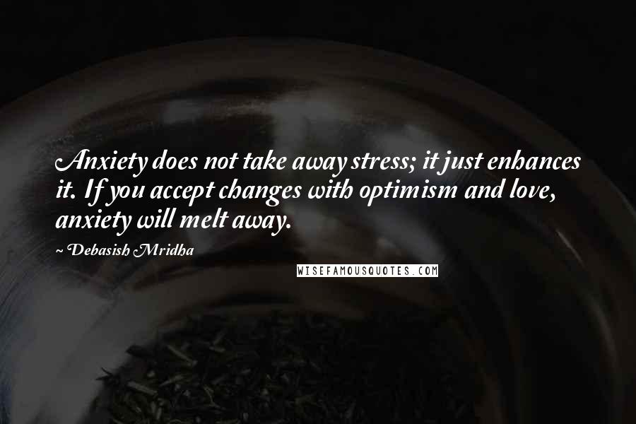 Debasish Mridha Quotes: Anxiety does not take away stress; it just enhances it. If you accept changes with optimism and love, anxiety will melt away.