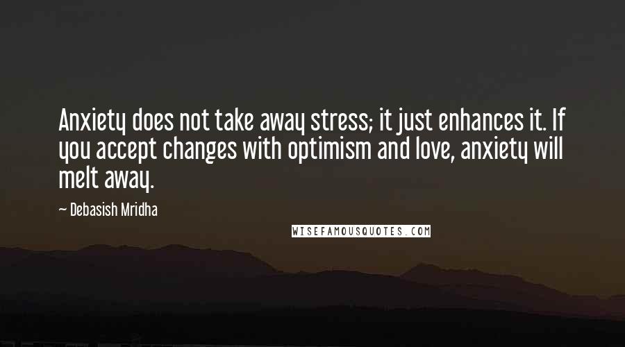 Debasish Mridha Quotes: Anxiety does not take away stress; it just enhances it. If you accept changes with optimism and love, anxiety will melt away.