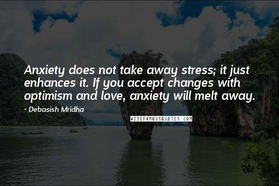 Debasish Mridha Quotes: Anxiety does not take away stress; it just enhances it. If you accept changes with optimism and love, anxiety will melt away.