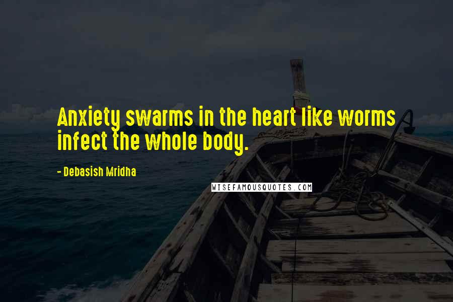 Debasish Mridha Quotes: Anxiety swarms in the heart like worms infect the whole body.