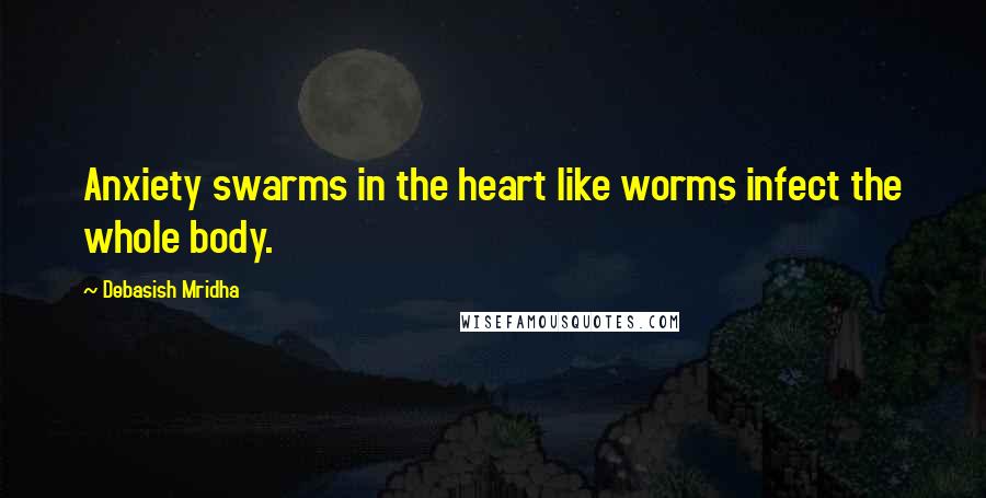 Debasish Mridha Quotes: Anxiety swarms in the heart like worms infect the whole body.