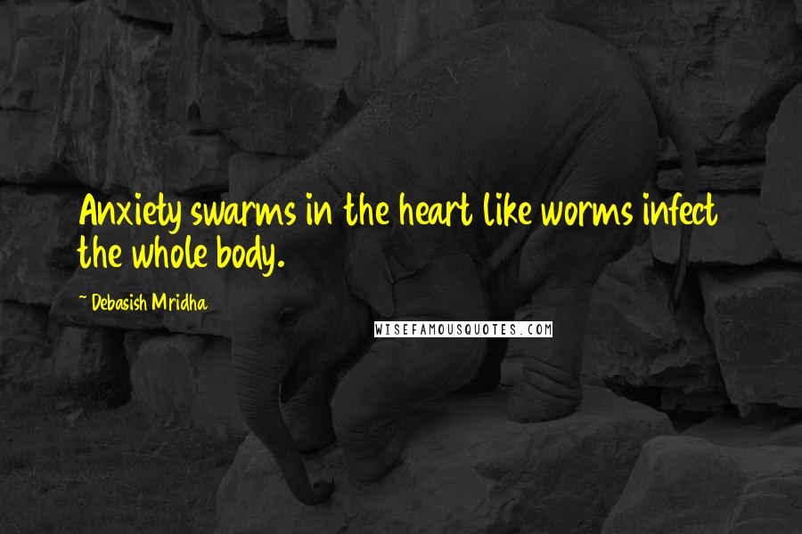 Debasish Mridha Quotes: Anxiety swarms in the heart like worms infect the whole body.