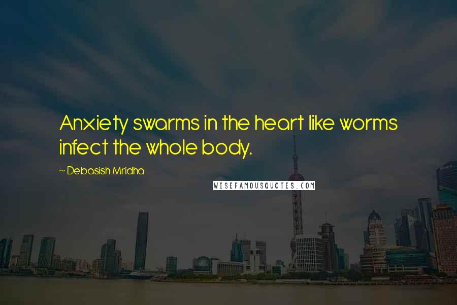 Debasish Mridha Quotes: Anxiety swarms in the heart like worms infect the whole body.