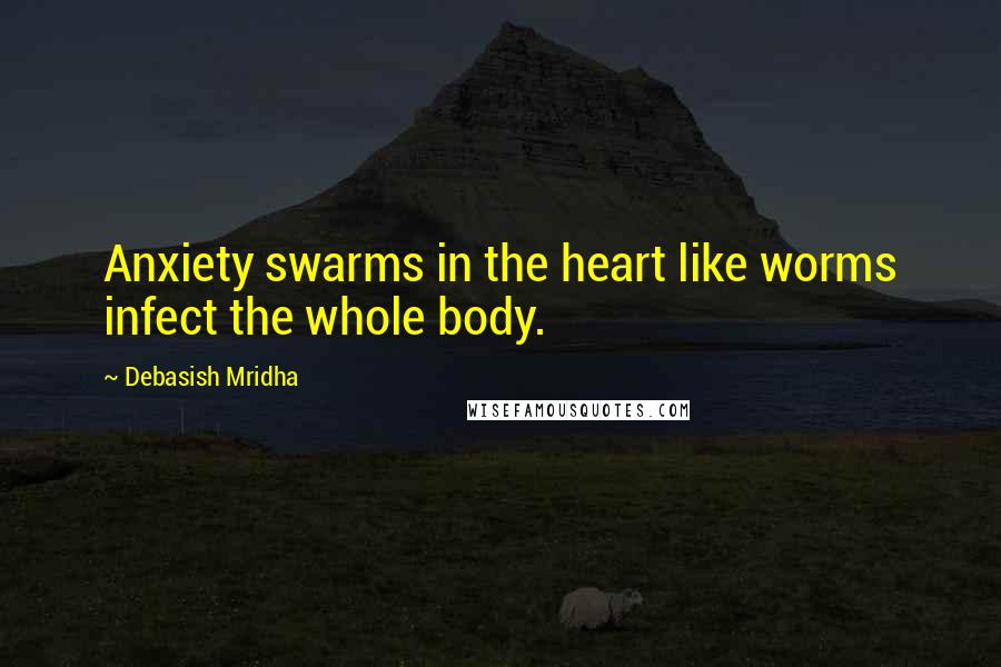 Debasish Mridha Quotes: Anxiety swarms in the heart like worms infect the whole body.