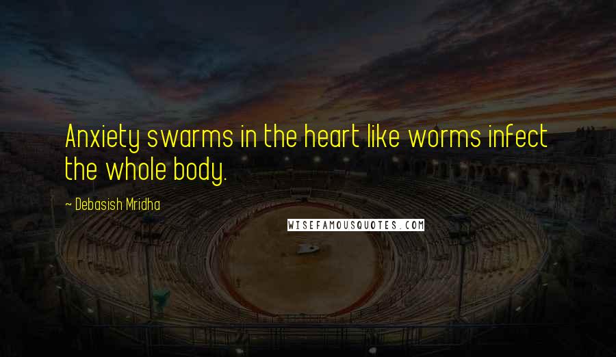 Debasish Mridha Quotes: Anxiety swarms in the heart like worms infect the whole body.