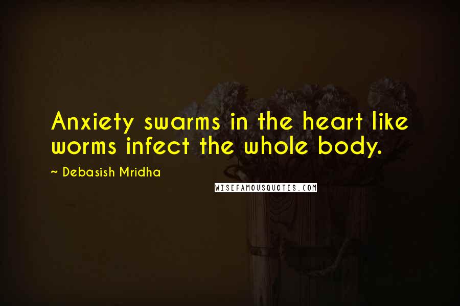 Debasish Mridha Quotes: Anxiety swarms in the heart like worms infect the whole body.