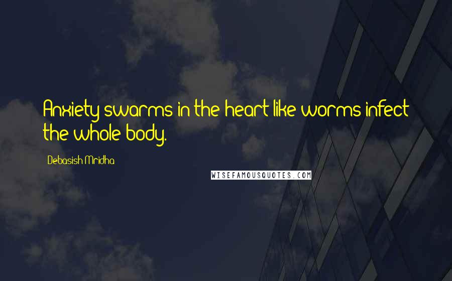 Debasish Mridha Quotes: Anxiety swarms in the heart like worms infect the whole body.