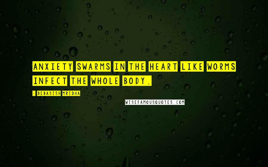 Debasish Mridha Quotes: Anxiety swarms in the heart like worms infect the whole body.