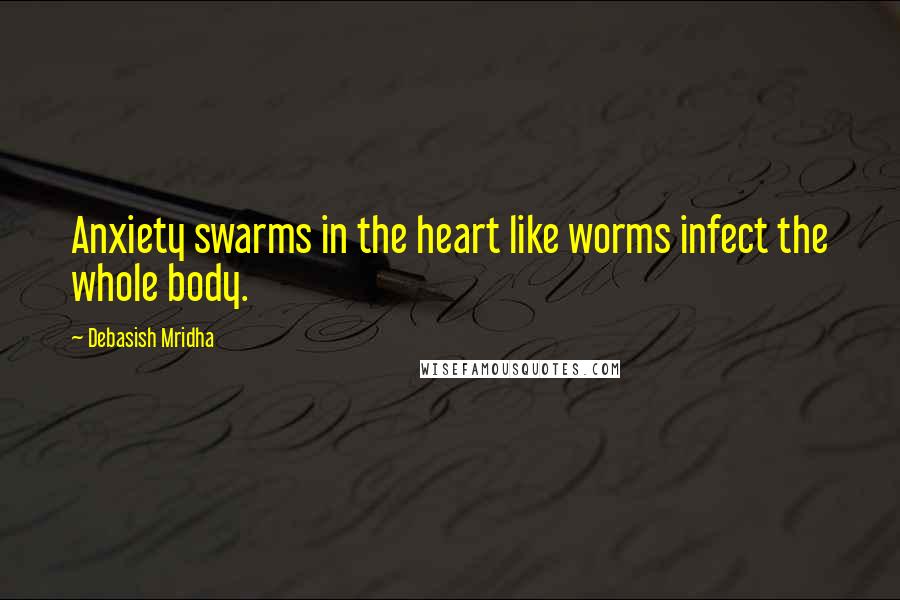 Debasish Mridha Quotes: Anxiety swarms in the heart like worms infect the whole body.
