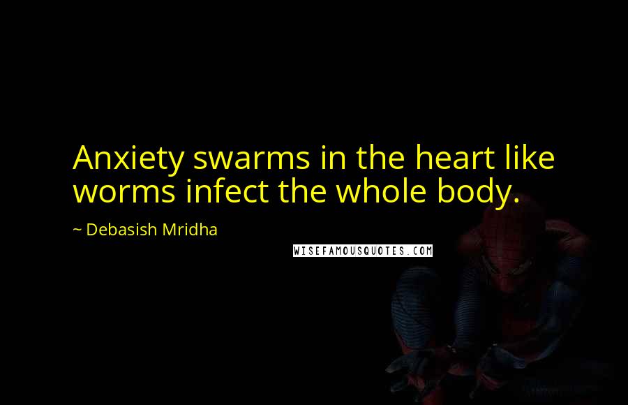 Debasish Mridha Quotes: Anxiety swarms in the heart like worms infect the whole body.